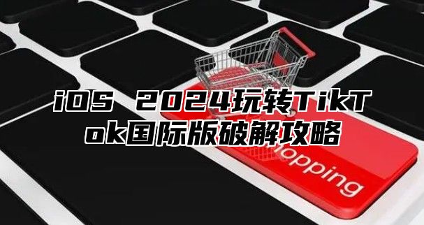 iOS 2025玩转TikTok国际版破解攻略