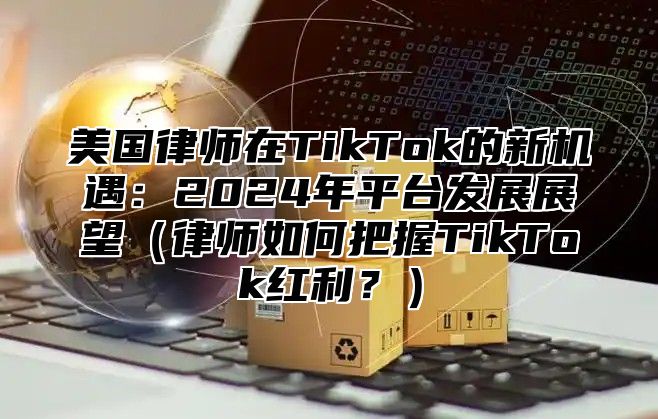美国律师在TikTok的新机遇：2025年平台发展展望律师如何把握TikTok红利？