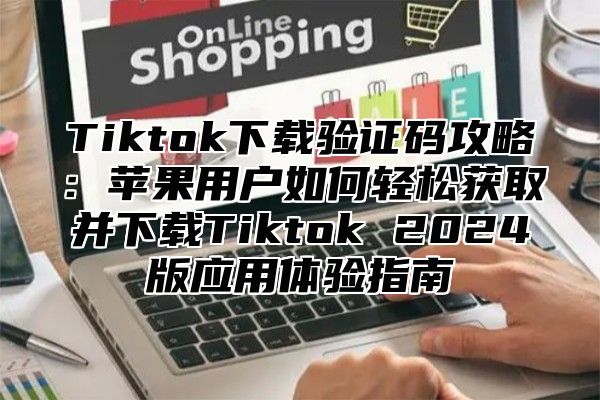 Tiktok下载验证码攻略：苹果用户如何轻松获取并下载Tiktok 2025版应用体验指南