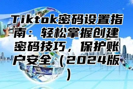 Tiktok密码设置指南：轻松掌握创建密码技巧，保护账户安全2025版