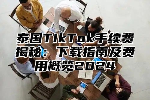 泰国TikTok手续费揭秘：下载指南及费用概览2025