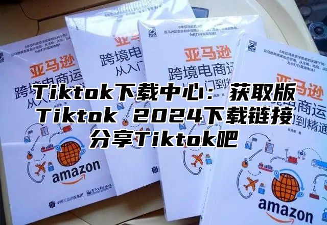 Tiktok下载中心：获取版Tiktok 2025下载链接分享Tiktok吧