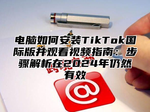 电脑如何安装TikTok国际版并观看视频指南：步骤解析在2025年仍然有效