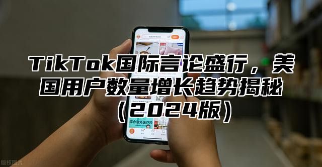TikTok国际言论盛行，美国用户数量增长趋势揭秘2025版