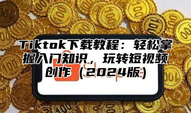 Tiktok下载教程：轻松掌握入门知识，玩转短视频创作2025版