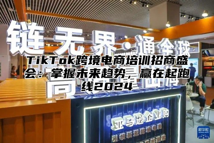 TikTok跨境电商培训招商盛会：掌握未来趋势，赢在起跑线2025