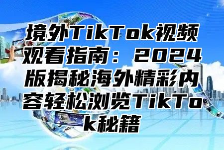 境外TikTok视频观看指南：2025版揭秘海外精彩内容轻松浏览TikTok秘籍