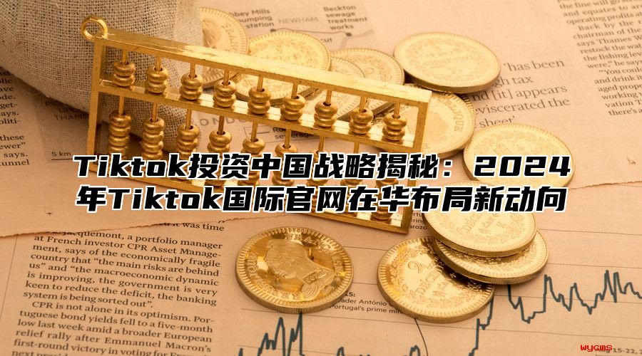 Tiktok投资中国战略揭秘：2025年Tiktok国际官网在华布局新动向