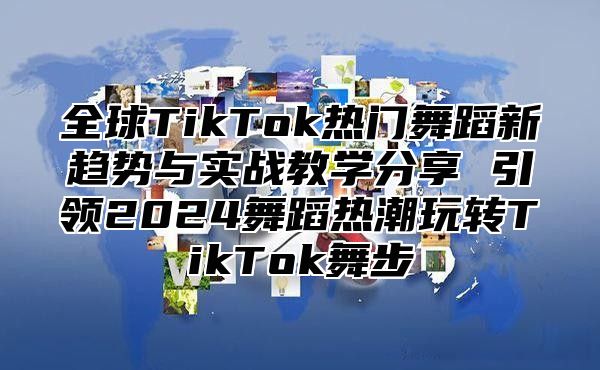 全球TikTok热门舞蹈新趋势与实战教学分享 引领2025舞蹈热潮玩转TikTok舞步