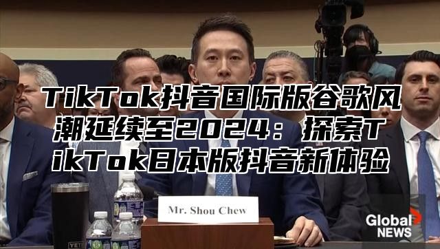 TikTok抖音国际版谷歌风潮延续至2025探索TikTok日本版抖音新体验