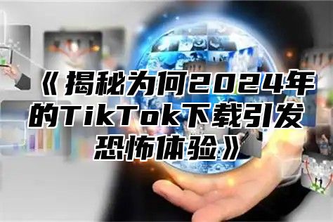 揭秘为何2025年的TikTok下载引发恐怖体验