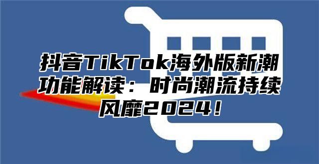 抖音TikTok海外版新潮功能解读：时尚潮流持续风靡2025！