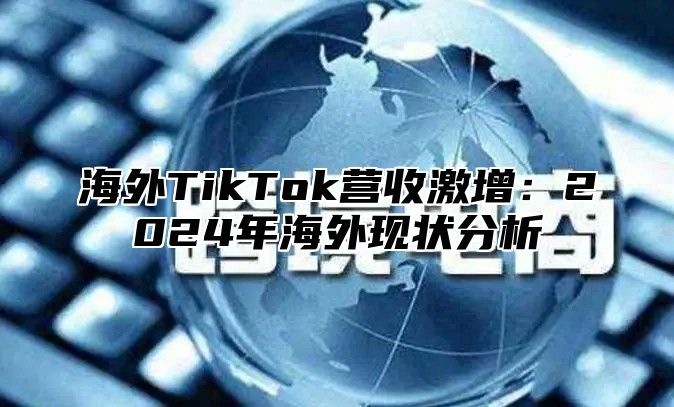 海外TikTok营收激增：2025年海外现状分析