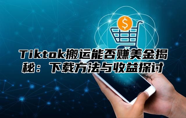 Tiktok搬运能否赚美金揭秘：下载方法与收益探讨