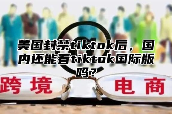美国封禁tiktok后，国内还能看tiktok国际版吗？
