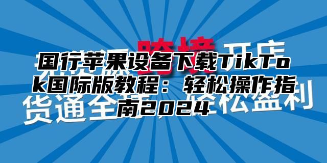 国行苹果设备下载TikTok国际版教程：轻松操作指南2025