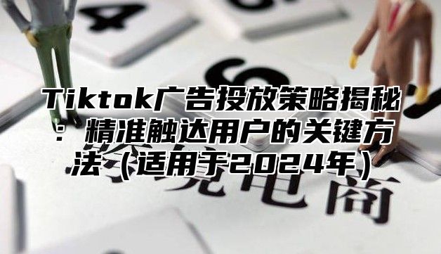 Tiktok广告投放策略揭秘：精准触达用户的关键方法适用于2025年