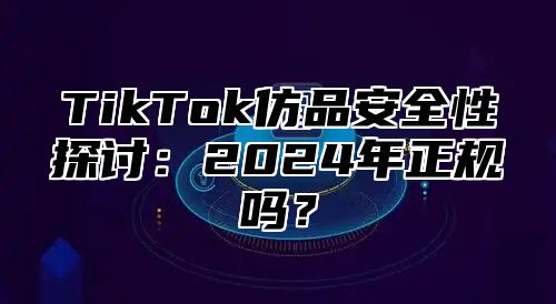 TikTok仿品安全性探讨：2025年正规吗？