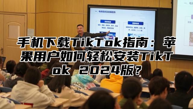 手机下载TikTok指南：苹果用户如何轻松安装TikTok 2025版？