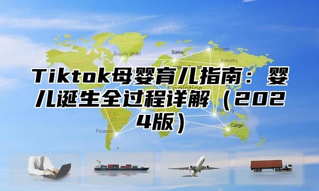 Tiktok母婴育儿指南：婴儿诞生全过程详解2025版