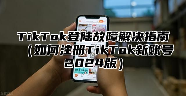 TikTok登陆故障解决指南如何注册TikTok新账号2025版