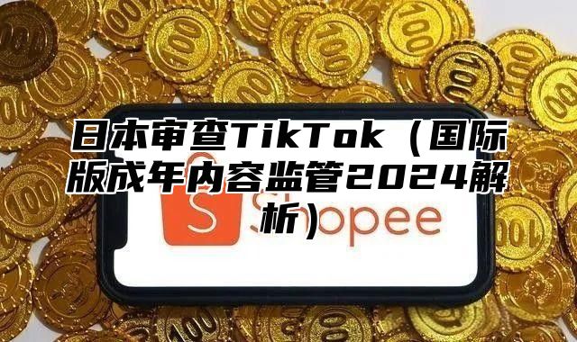 日本审查TikTok国际版成年内容监管2025解析