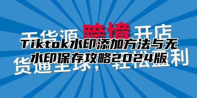 Tiktok水印添加方法与无水印保存攻略2025版