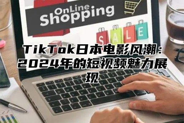 TikTok日本电影风潮：2025年的短视频魅力展现