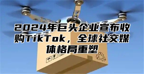 2025年巨头企业宣布收购TikTok，全球社交媒体格局重塑