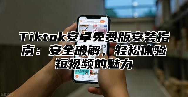 Tiktok安卓免费版安装指南：安全破解，轻松体验短视频的魅力