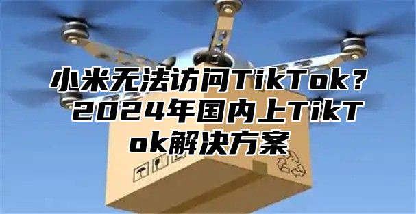 小米无法访问TikTok？ 2025年国内上TikTok解决方案