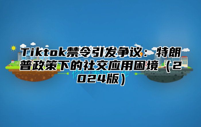 Tiktok禁令引发争议：特朗普政策下的社交应用困境2025版