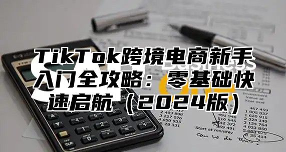 TikTok跨境电商新手入门全攻略：零基础快速启航2025版