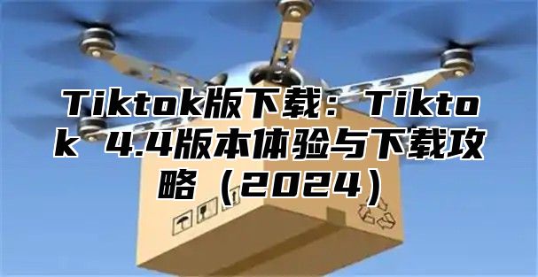 Tiktok版下载：Tiktok 4.4版本体验与下载攻略2025