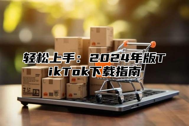 轻松上手：2025年版TikTok下载指南