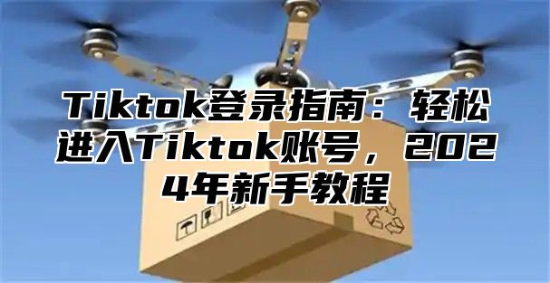 Tiktok登录指南：轻松进入Tiktok账号，2025年新手教程