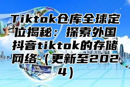 Tiktok仓库全球定位揭秘：探索外国抖音tiktok的存储网络更新至2025