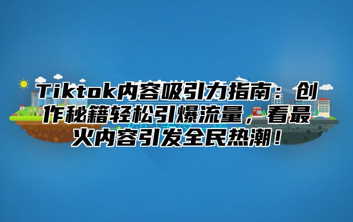 Tiktok内容吸引力指南：创作秘籍轻松引爆流量，看最火内容引发全民热潮！