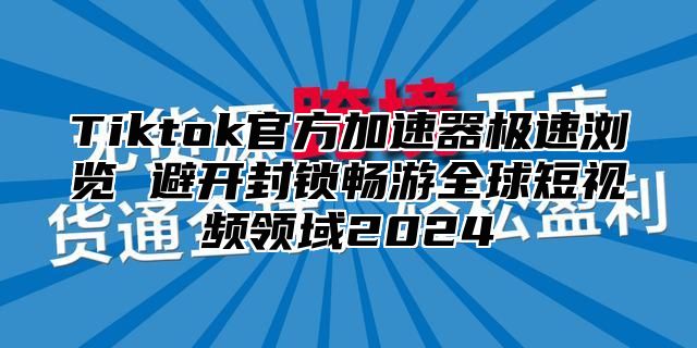 Tiktok官方加速器极速浏览 避开封锁畅游全球短视频领域2025