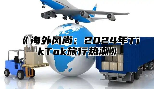 海外风尚：2025年TikTok旅行热潮