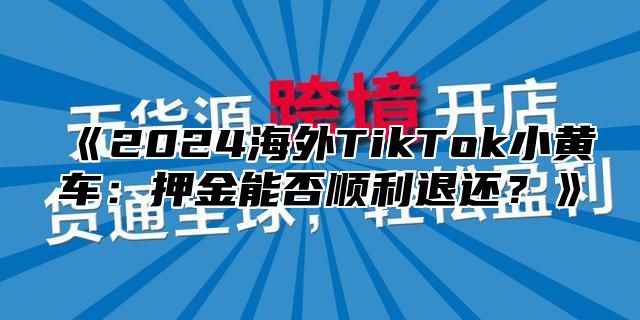 2025海外TikTok小黄车：押金能否顺利退还？