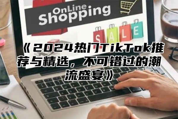 2025热门TikTok推荐与精选，不可错过的潮流盛宴