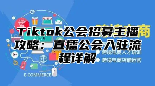 Tiktok公会招募主播攻略：直播公会入驻流程详解