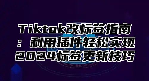 Tiktok改标签指南：利用插件轻松实现2025标签更新技巧