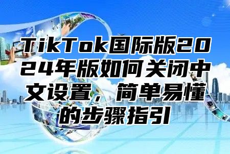 TikTok国际版2025年版如何关闭中文设置，简单易懂的步骤指引
