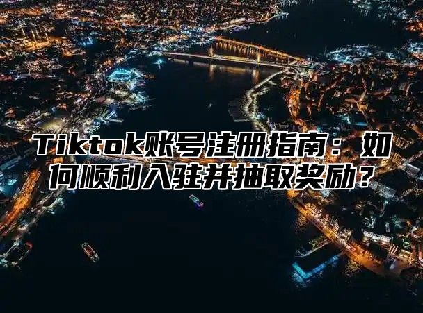 Tiktok账号注册指南：如何顺利入驻并抽取奖励？