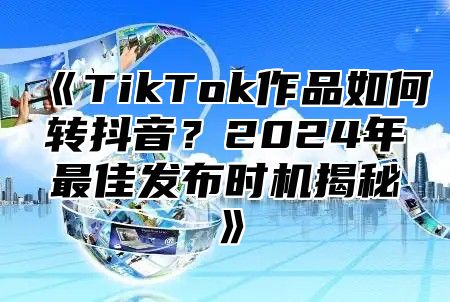 TikTok作品如何转抖音？2025年最佳发布时机揭秘