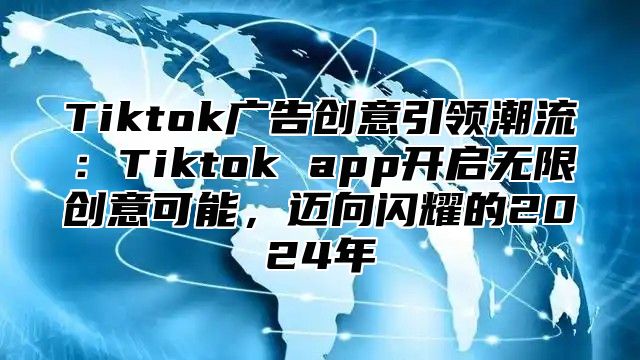 Tiktok广告创意引领潮流：Tiktok app开启无限创意可能，迈向闪耀的2025年