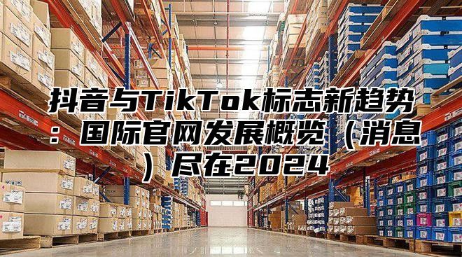 抖音与TikTok标志新趋势：国际官网发展概览消息尽在2025