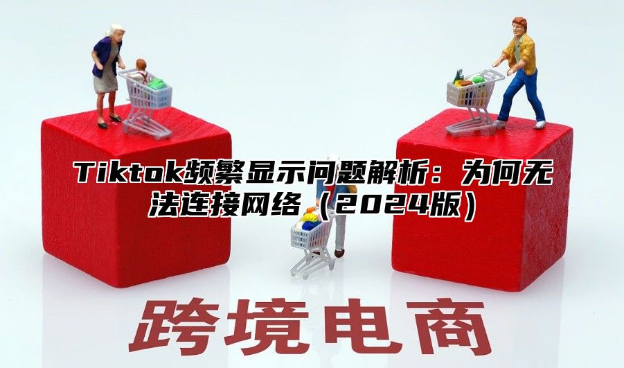 Tiktok频繁显示问题解析：为何无法连接网络2025版